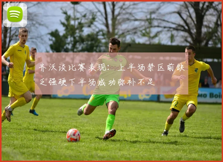 齐沃谈比赛表现：上半场禁区前缺乏强硬下半场成功弥补不足