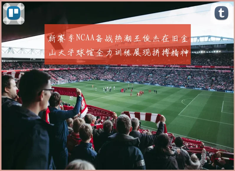 新赛季NCAA备战热潮王俊杰在旧金山大学球馆全力训练展现拼搏精神