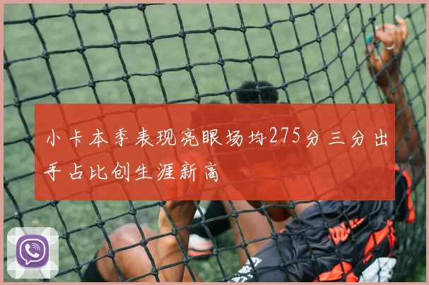 小卡本季表现亮眼场均275分三分出手占比创生涯新高