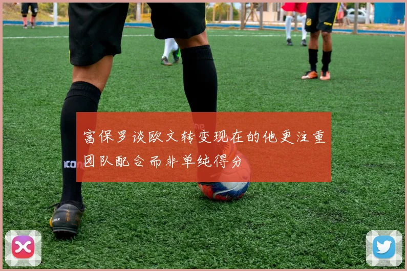 富保罗谈欧文转变现在的他更注重团队配合而非单纯得分