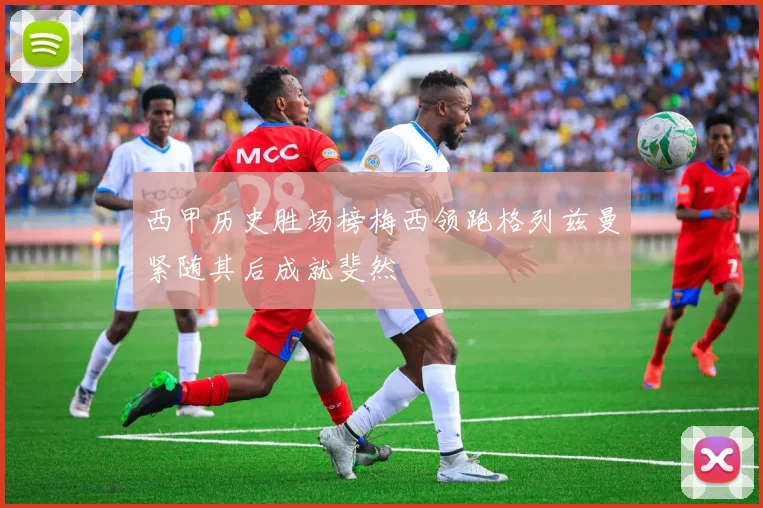 西甲历史胜场榜梅西领跑格列兹曼紧随其后成就斐然