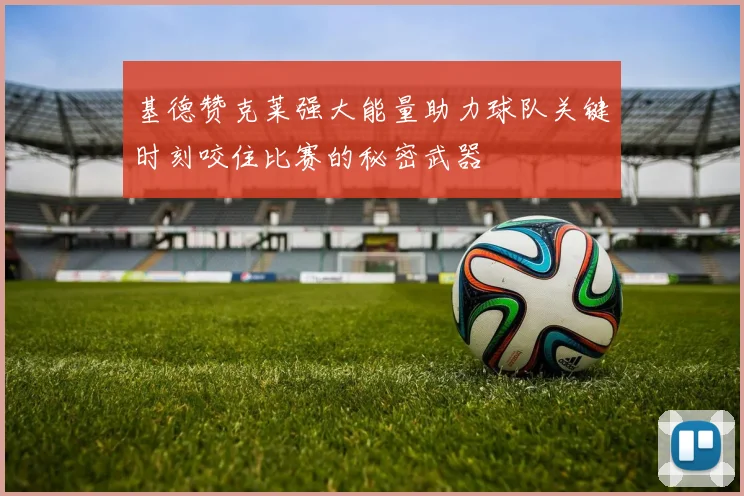 基德赞克莱强大能量助力球队关键时刻咬住比赛的秘密武器