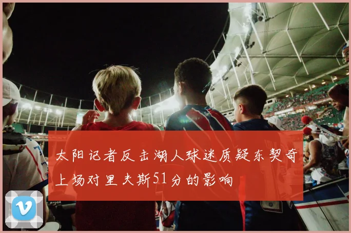 太阳记者反击湖人球迷质疑东契奇上场对里夫斯51分的影响