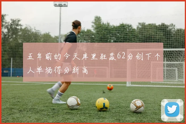 五年前的今天库里狂轰62分创下个人单场得分新高