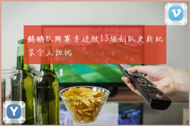 鹈鹕队跨赛季连败13场创队史新纪录令人担忧
