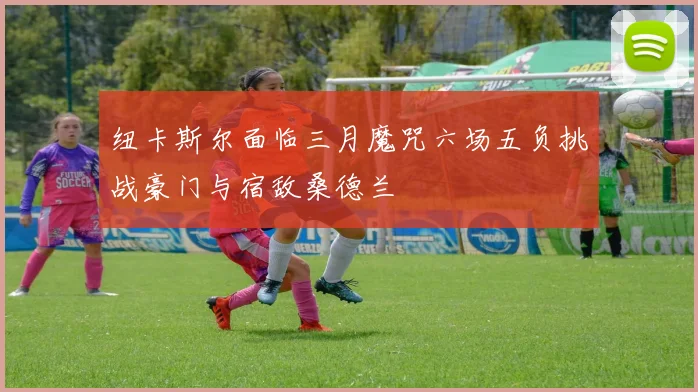 纽卡斯尔面临三月魔咒六场五负挑战豪门与宿敌桑德兰
