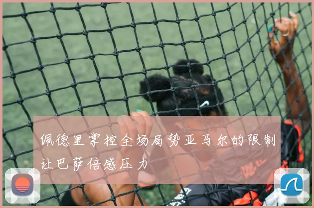 佩德里掌控全场局势亚马尔的限制让巴萨倍感压力