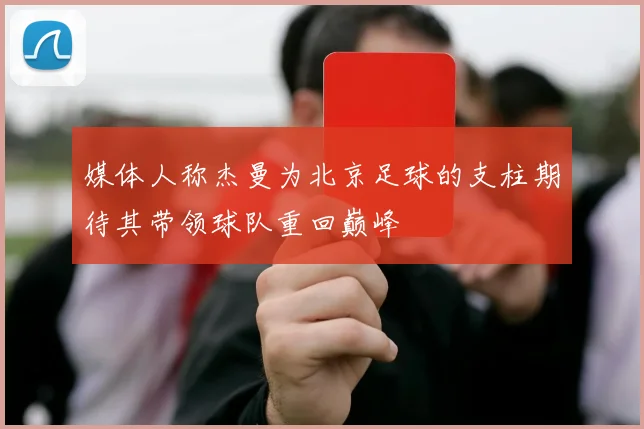 媒体人称杰曼为北京足球的支柱期待其带领球队重回巅峰
