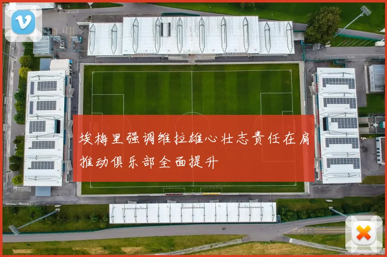 埃梅里强调维拉雄心壮志责任在肩推动俱乐部全面提升