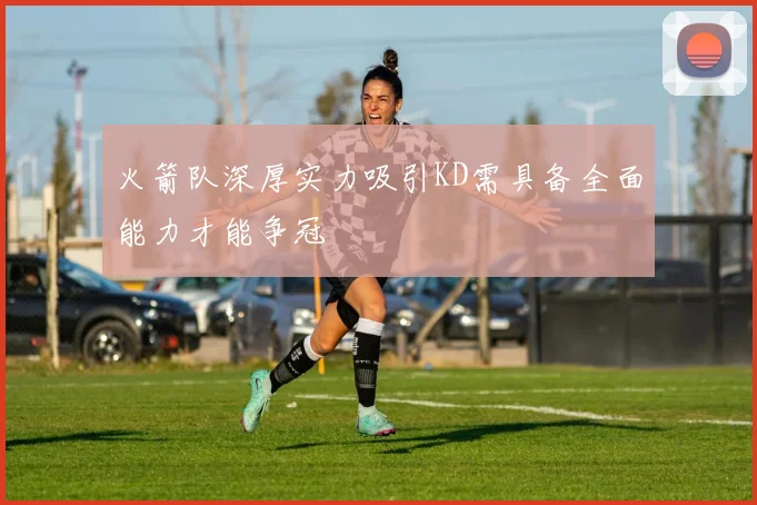 火箭队深厚实力吸引KD需具备全面能力才能争冠