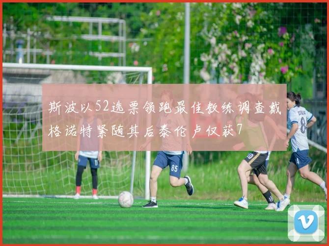 斯波以52选票领跑最佳教练调查戴格诺特紧随其后泰伦卢仅获7