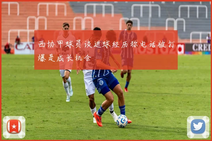 西协甲球员谈进球经历称电话被打爆是成长机会