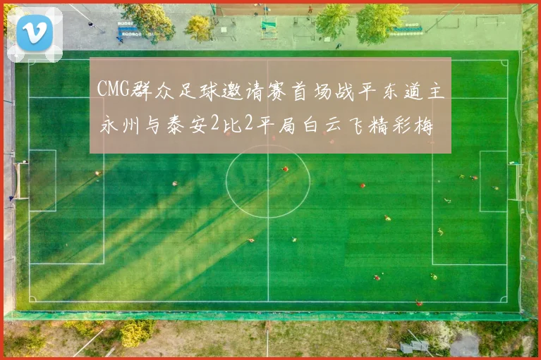 CMG群众足球邀请赛首场战平东道主永州与泰安2比2平局白云飞精彩梅开二度