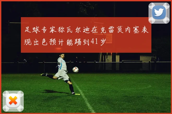 足球专家称瓦尔迪在克雷莫内塞表现出色预计能踢到41岁