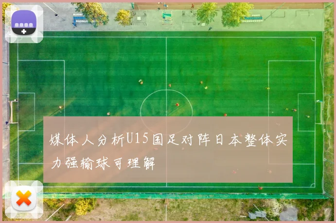 媒体人分析U15国足对阵日本整体实力强输球可理解
