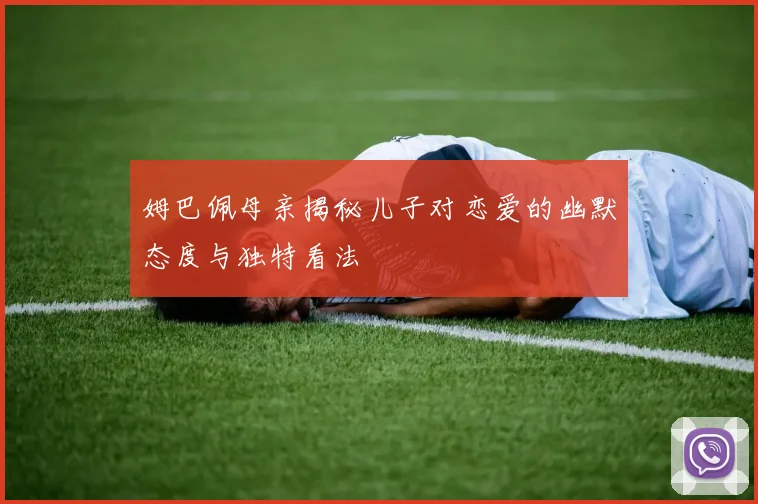 姆巴佩母亲揭秘儿子对恋爱的幽默态度与独特看法