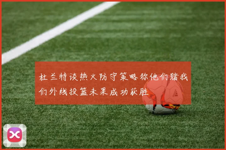 杜兰特谈热火防守策略称他们赌我们外线投篮未果成功获胜
