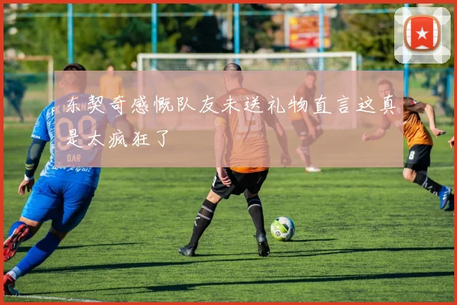 东契奇感慨队友未送礼物直言这真是太疯狂了