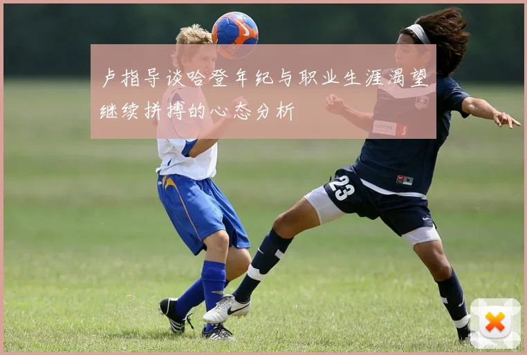 卢指导谈哈登年纪与职业生涯渴望继续拼搏的心态分析