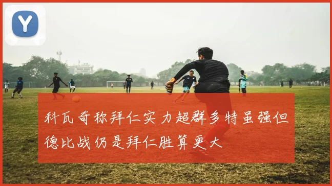 科瓦奇称拜仁实力超群多特虽强但德比战仍是拜仁胜算更大