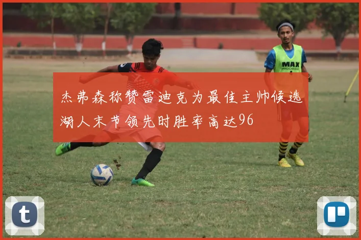 杰弗森称赞雷迪克为最佳主帅候选湖人末节领先时胜率高达96