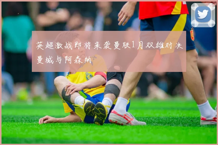 英超激战即将来袭曼联1月双雄对决曼城与阿森纳