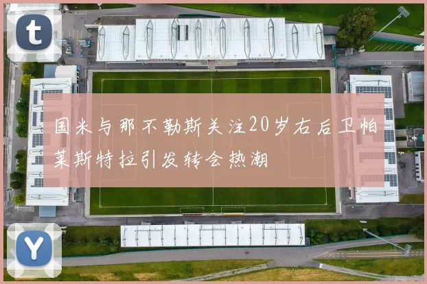 国米与那不勒斯关注20岁右后卫帕莱斯特拉引发转会热潮