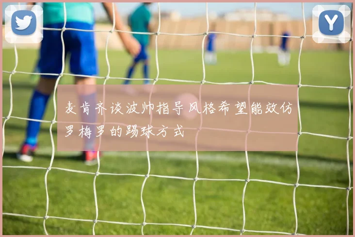 麦肯齐谈波帅指导风格希望能效仿罗梅罗的踢球方式