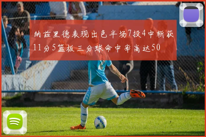 纳兹里德表现出色半场7投4中斩获11分5篮板三分球命中率高达50