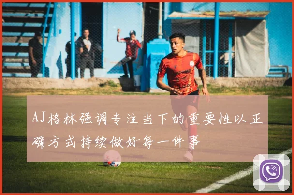 AJ格林强调专注当下的重要性以正确方式持续做好每一件事