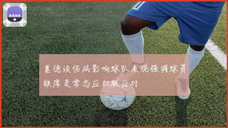 基德谈伤病影响球队表现强调球员缺席是常态应积极应对