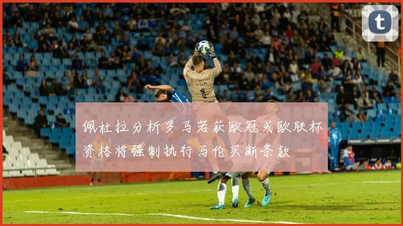 佩杜拉分析罗马若获欧冠或欧联杯资格将强制执行马伦买断条款