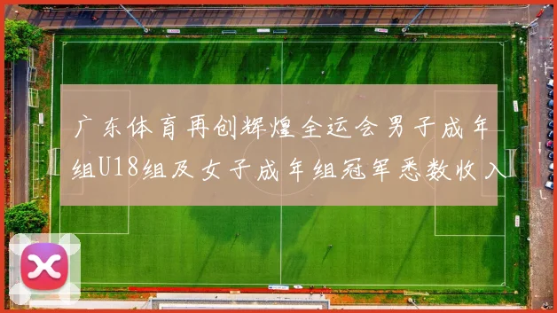 广东体育再创辉煌全运会男子成年组U18组及女子成年组冠军悉数收入囊中