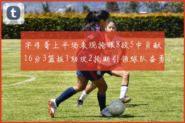 字母哥上半场表现抢眼8投5中贡献16分3篮板1助攻2抢断引领球队奋勇争先