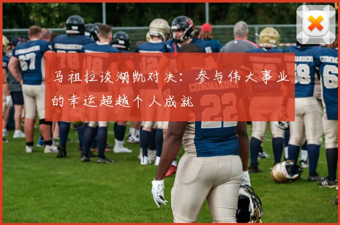 马祖拉谈湖凯对决：参与伟大事业的幸运超越个人成就