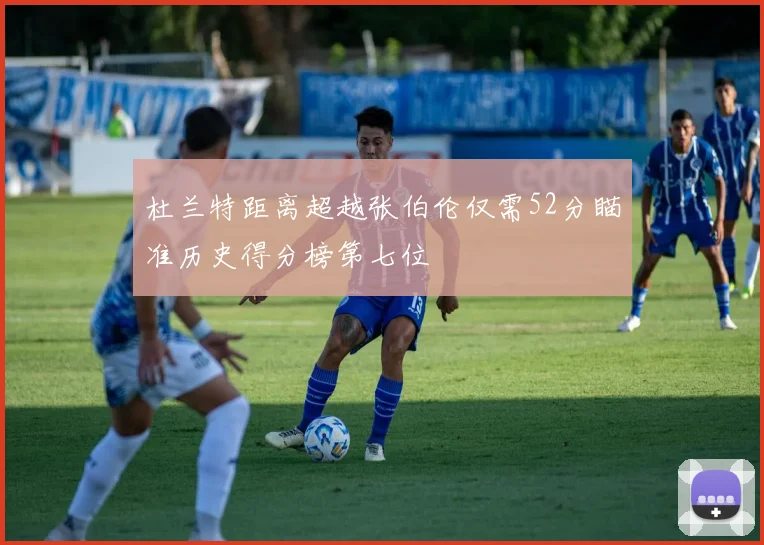 杜兰特距离超越张伯伦仅需52分瞄准历史得分榜第七位