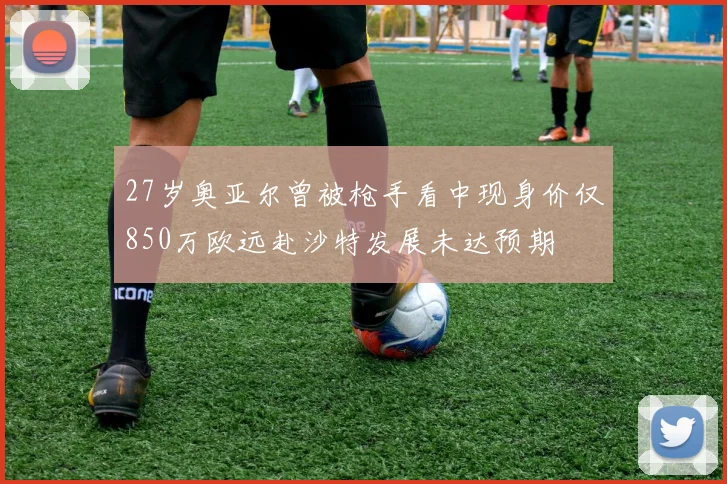 27岁奥亚尔曾被枪手看中现身价仅850万欧远赴沙特发展未达预期