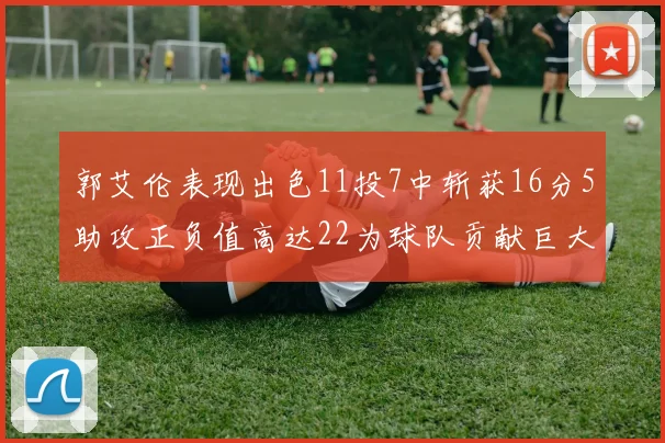 郭艾伦表现出色11投7中斩获16分5助攻正负值高达22为球队贡献巨大