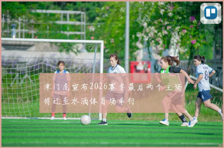 津门虎宣布2026赛季最后两个主场将迁至水滴体育场举行