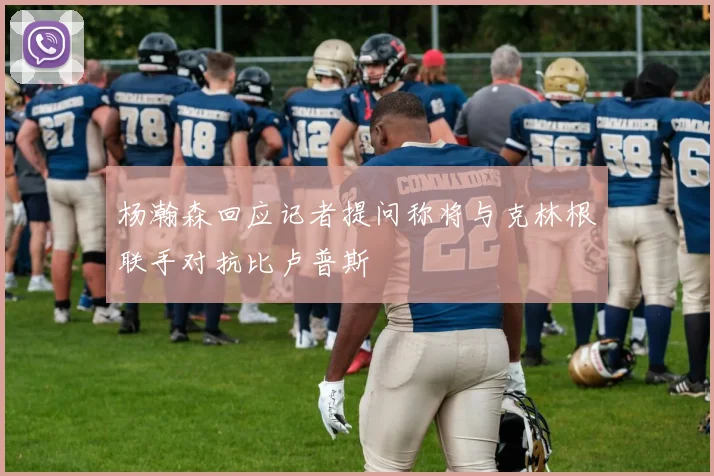 杨瀚森回应记者提问称将与克林根联手对抗比卢普斯