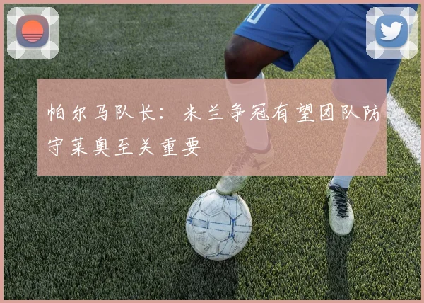 帕尔马队长：米兰争冠有望团队防守莱奥至关重要