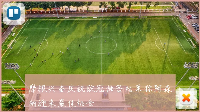 摩根兴奋庆祝欧冠抽签结果称阿森纳迎来最佳机会