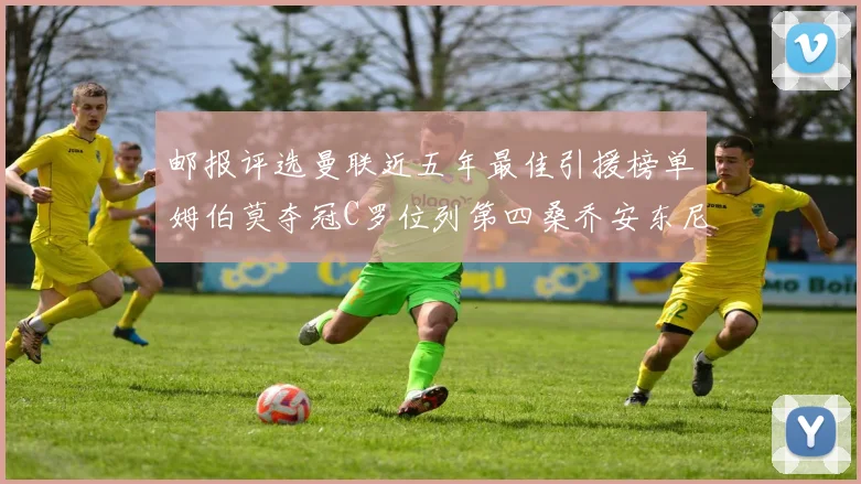 邮报评选曼联近五年最佳引援榜单姆伯莫夺冠C罗位列第四桑乔安东尼排名垫底