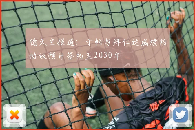 德天空报道：于帕与拜仁达成续约协议预计签约至2030年