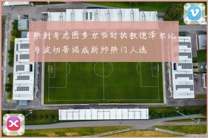 热刺考虑图多尔临时执教德泽尔比与波切蒂诺成新帅热门人选