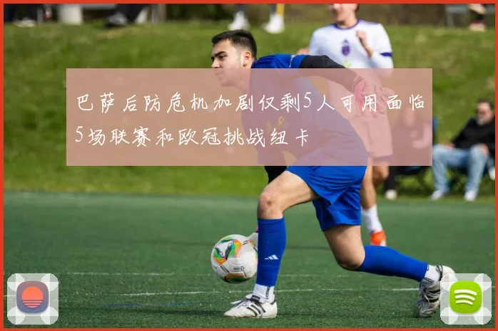 巴萨后防危机加剧仅剩5人可用面临5场联赛和欧冠挑战纽卡