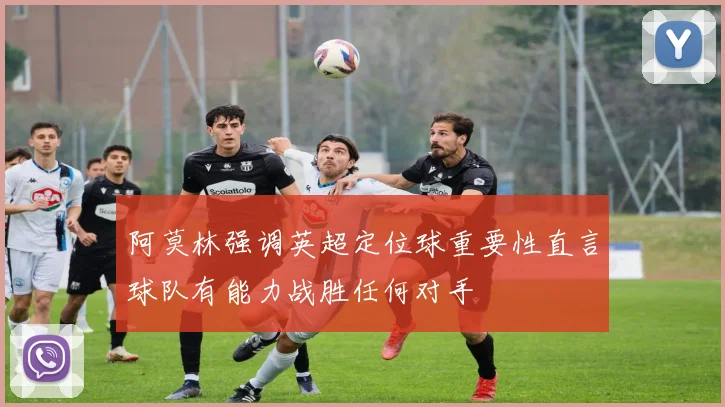 阿莫林强调英超定位球重要性直言球队有能力战胜任何对手
