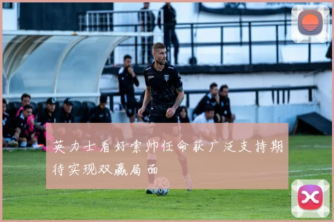 英力士看好索帅任命获广泛支持期待实现双赢局面