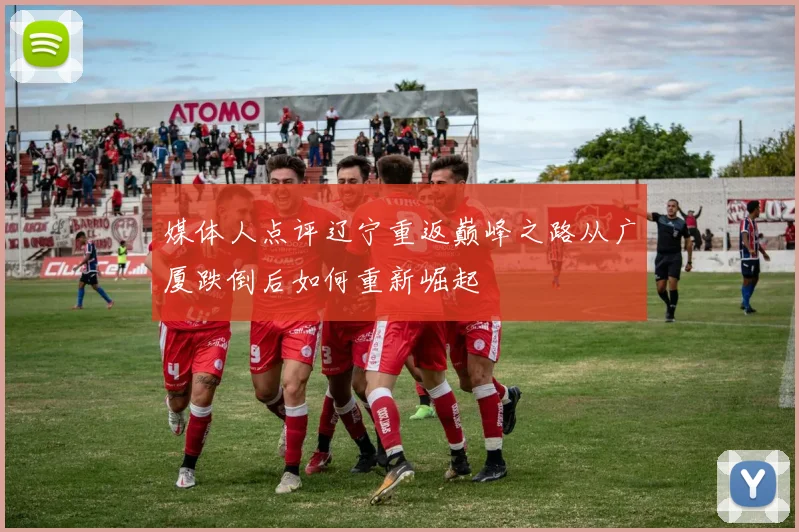 媒体人点评辽宁重返巅峰之路从广厦跌倒后如何重新崛起