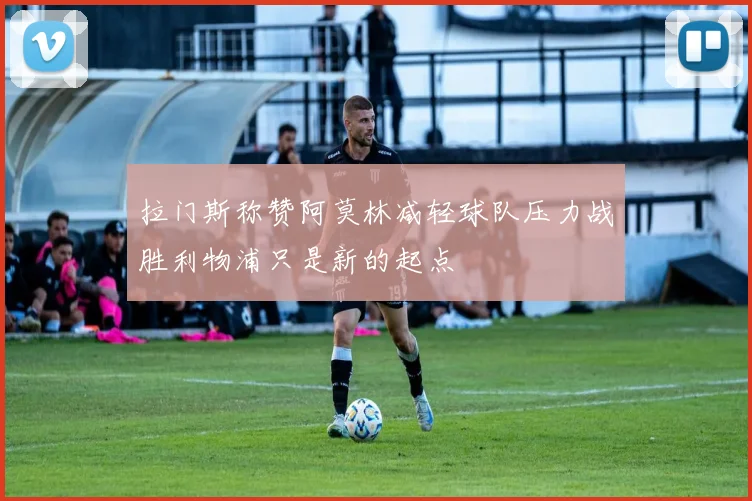 拉门斯称赞阿莫林减轻球队压力战胜利物浦只是新的起点